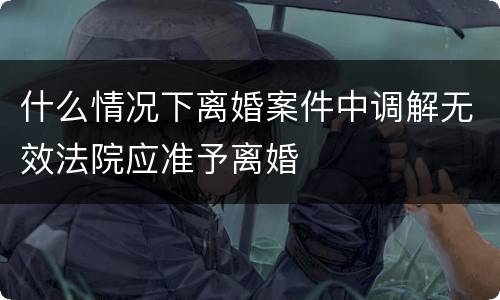 什么情况下离婚案件中调解无效法院应准予离婚