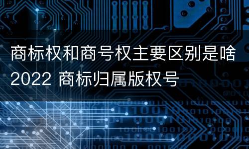 商标权和商号权主要区别是啥2022 商标归属版权号