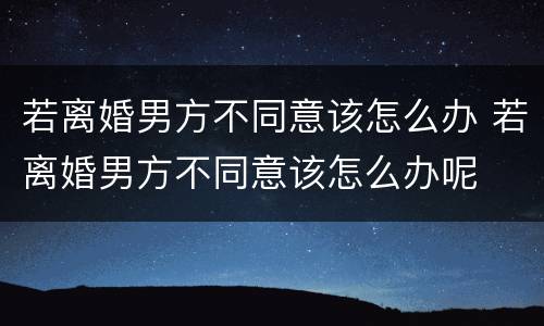 若离婚男方不同意该怎么办 若离婚男方不同意该怎么办呢