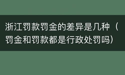 浙江罚款罚金的差异是几种（罚金和罚款都是行政处罚吗）