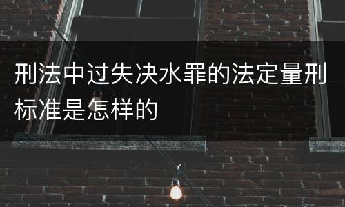 刑法中过失决水罪的法定量刑标准是怎样的