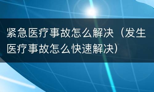 紧急医疗事故怎么解决（发生医疗事故怎么快速解决）