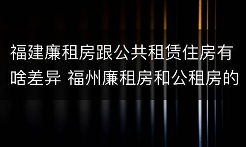 福建廉租房跟公共租赁住房有啥差异 福州廉租房和公租房的区别