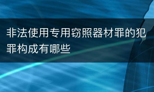 非法使用专用窃照器材罪的犯罪构成有哪些