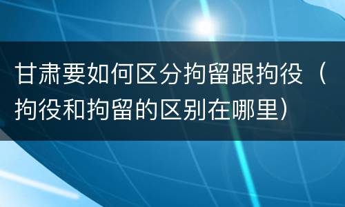 甘肃要如何区分拘留跟拘役（拘役和拘留的区别在哪里）