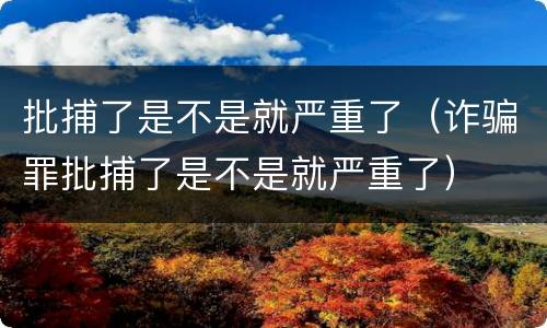 批捕了是不是就严重了（诈骗罪批捕了是不是就严重了）