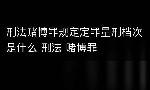 刑法赌博罪规定定罪量刑档次是什么 刑法 赌博罪