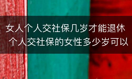 女人个人交社保几岁才能退休 个人交社保的女性多少岁可以退休