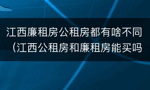 江西廉租房公租房都有啥不同（江西公租房和廉租房能买吗）