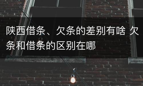 陕西借条、欠条的差别有啥 欠条和借条的区别在哪