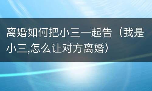离婚如何把小三一起告（我是小三,怎么让对方离婚）
