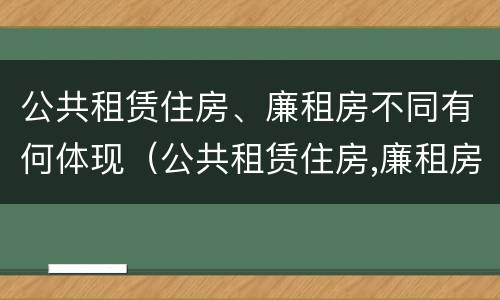 公共租赁住房、廉租房不同有何体现（公共租赁住房,廉租房不同有何体现和影响）