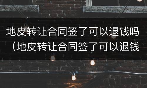 地皮转让合同签了可以退钱吗（地皮转让合同签了可以退钱吗）