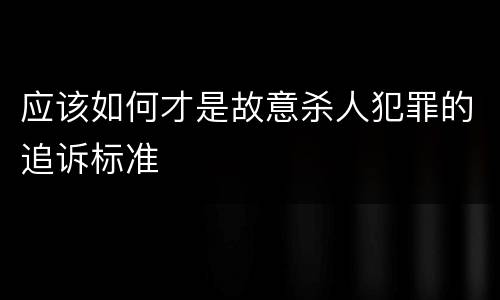 应该如何才是故意杀人犯罪的追诉标准