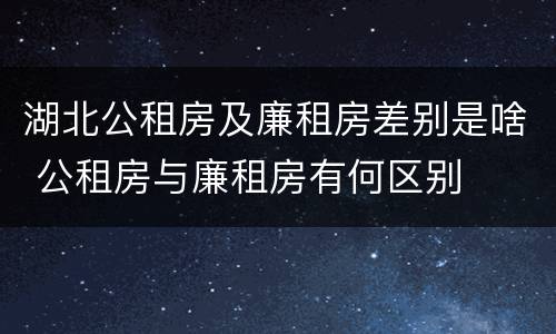 湖北公租房及廉租房差别是啥 公租房与廉租房有何区别