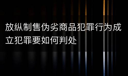 放纵制售伪劣商品犯罪行为成立犯罪要如何判处