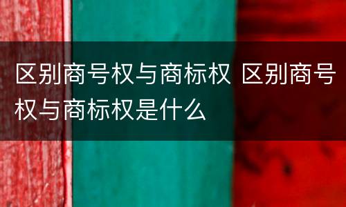 区别商号权与商标权 区别商号权与商标权是什么