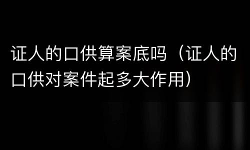 证人的口供算案底吗（证人的口供对案件起多大作用）
