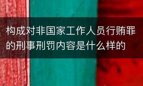 构成对非国家工作人员行贿罪的刑事刑罚内容是什么样的