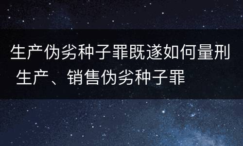 生产伪劣种子罪既遂如何量刑 生产、销售伪劣种子罪