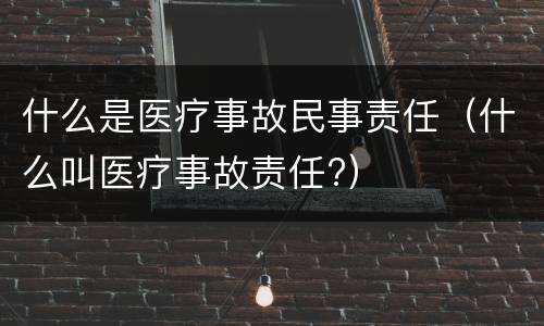 什么是医疗事故民事责任（什么叫医疗事故责任?）