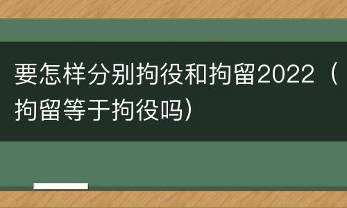 要怎样分别拘役和拘留2022（拘留等于拘役吗）