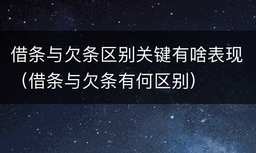 借条与欠条区别关键有啥表现（借条与欠条有何区别）