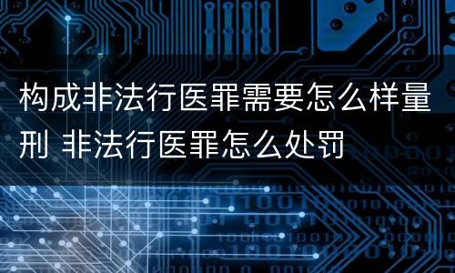 构成非法行医罪需要怎么样量刑 非法行医罪怎么处罚