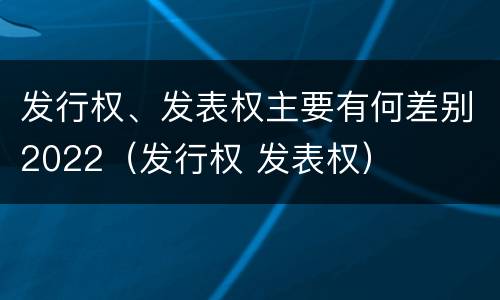 发行权、发表权主要有何差别2022（发行权 发表权）