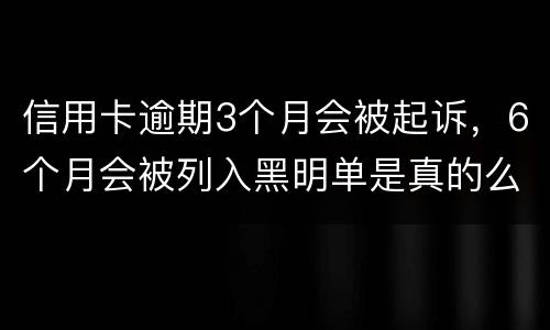 信用卡逾期3个月会被起诉，6个月会被列入黑明单是真的么