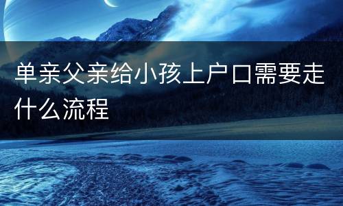单亲父亲给小孩上户口需要走什么流程