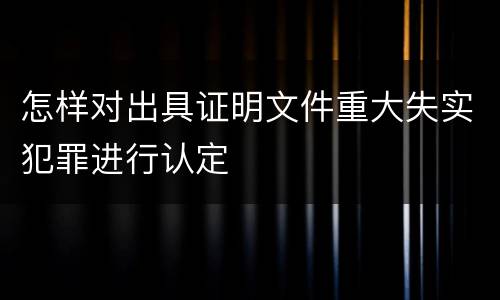怎样对出具证明文件重大失实犯罪进行认定