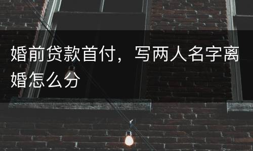 婚前贷款首付，写两人名字离婚怎么分