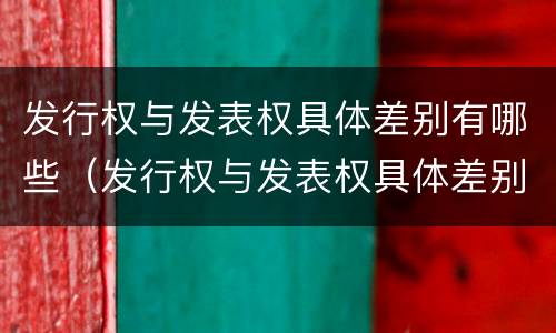 发行权与发表权具体差别有哪些（发行权与发表权具体差别有哪些原因）