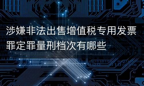 涉嫌非法出售增值税专用发票罪定罪量刑档次有哪些