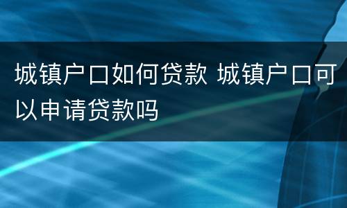 城镇户口如何贷款 城镇户口可以申请贷款吗