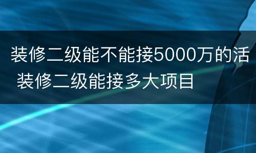 装修二级能不能接5000万的活 装修二级能接多大项目