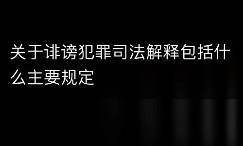 关于诽谤犯罪司法解释包括什么主要规定