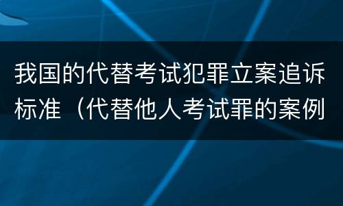 我国的代替考试犯罪立案追诉标准（代替他人考试罪的案例分析）