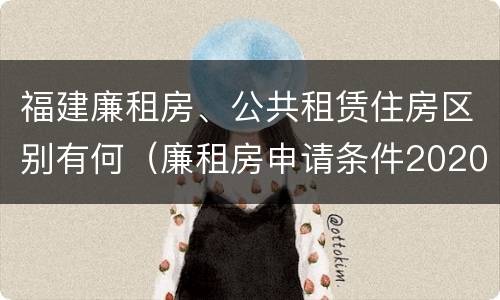 福建廉租房、公共租赁住房区别有何（廉租房申请条件2020福建）