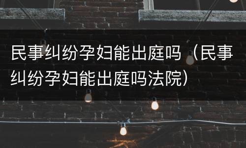 民事纠纷孕妇能出庭吗（民事纠纷孕妇能出庭吗法院）