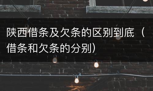 陕西借条及欠条的区别到底（借条和欠条的分别）