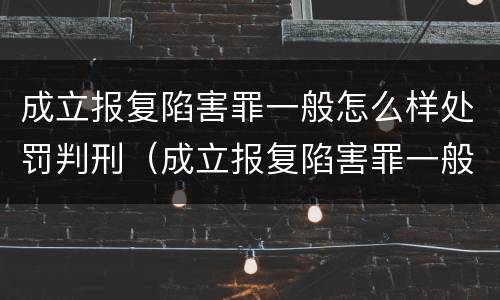 成立报复陷害罪一般怎么样处罚判刑（成立报复陷害罪一般怎么样处罚判刑多少年）