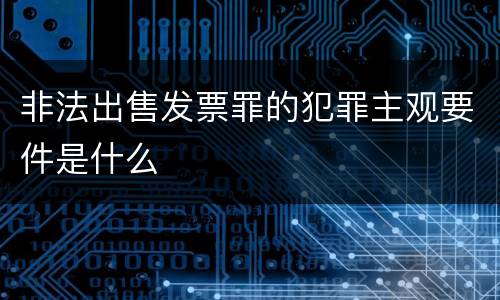 非法出售发票罪的犯罪主观要件是什么