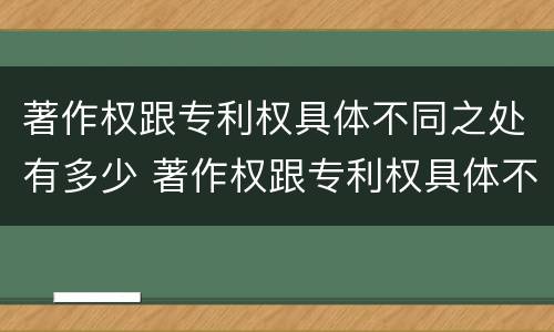 著作权跟专利权具体不同之处有多少 著作权跟专利权具体不同之处有多少种