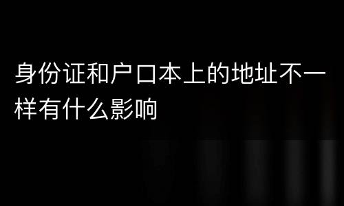 身份证和户口本上的地址不一样有什么影响