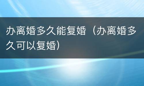 办离婚多久能复婚（办离婚多久可以复婚）