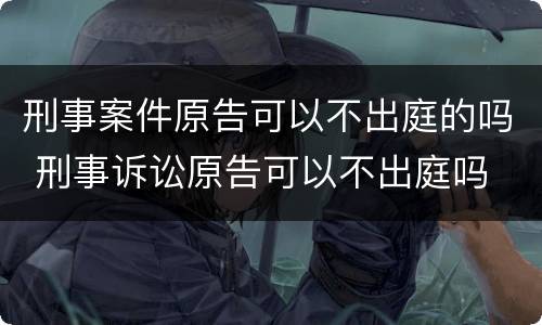 刑事案件原告可以不出庭的吗 刑事诉讼原告可以不出庭吗