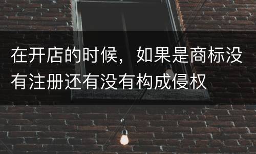 在开店的时候，如果是商标没有注册还有没有构成侵权