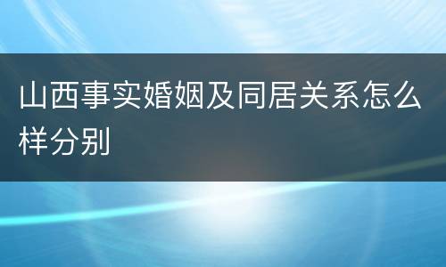 山西事实婚姻及同居关系怎么样分别